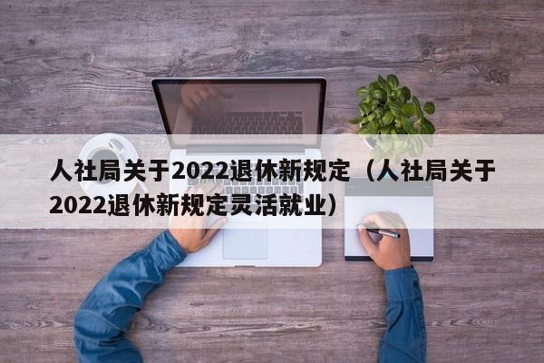 人社局关于2022退休新规定（人社局关于2022退休新规定灵活就业）