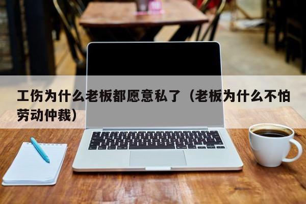 工伤为什么老板都愿意私了（老板为什么不怕劳动仲裁）