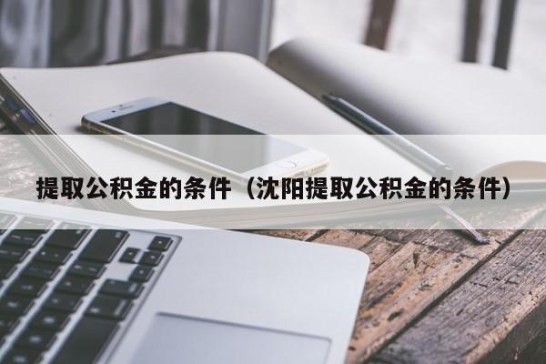 提取公积金的条件（沈阳提取公积金的条件）