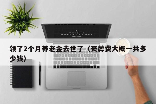 领了2个月养老金去世了（丧葬费大概一共多少钱）