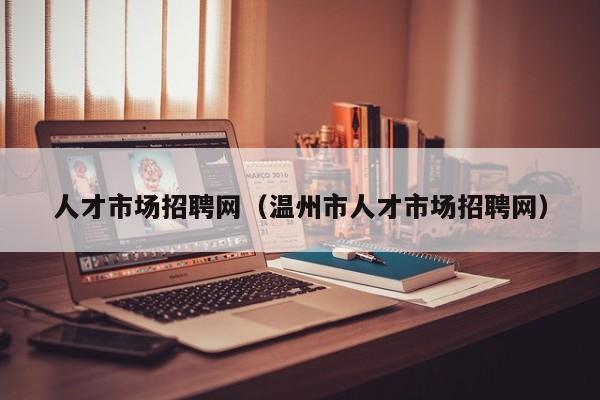 人才市场招聘网（温州市人才市场招聘网）