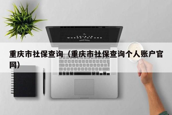 重庆市社保查询（重庆市社保查询个人账户官网）