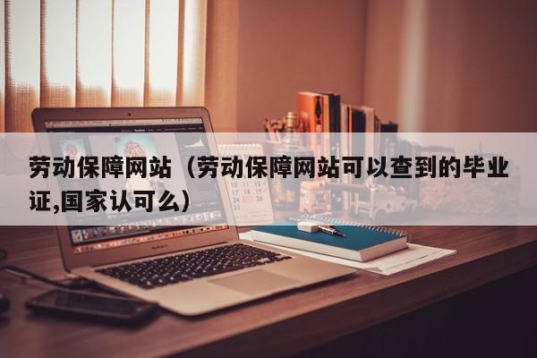劳动保障网站（劳动保障网站可以查到的毕业证,国家认可么）