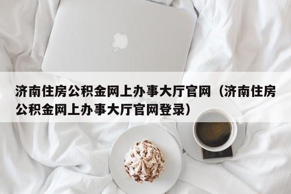 济南住房公积金网上办事大厅官网（济南住房公积金网上办事大厅官网登录）