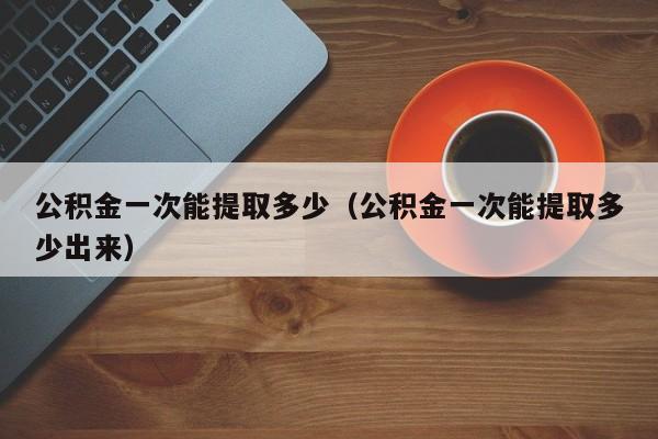 公积金一次能提取多少（公积金一次能提取多少出来）