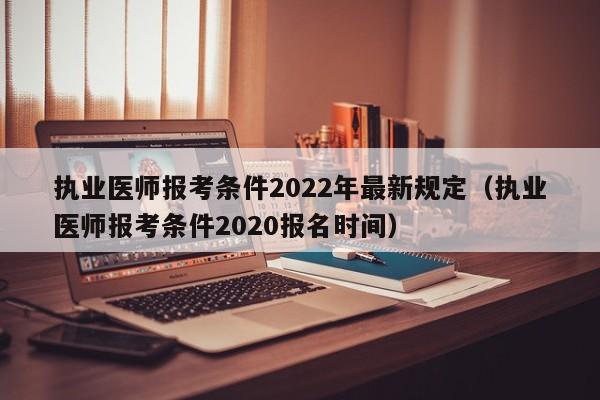 执业医师报考条件2022年最新规定（执业医师报考条件2020报名时间）