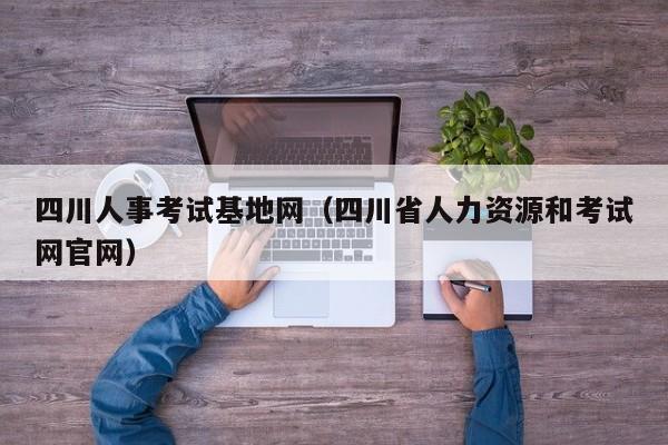 四川人事考试基地网（四川省人力资源和考试网官网）