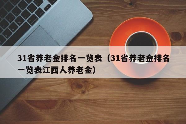 31省养老金排名一览表（31省养老金排名一览表江西人养老金）