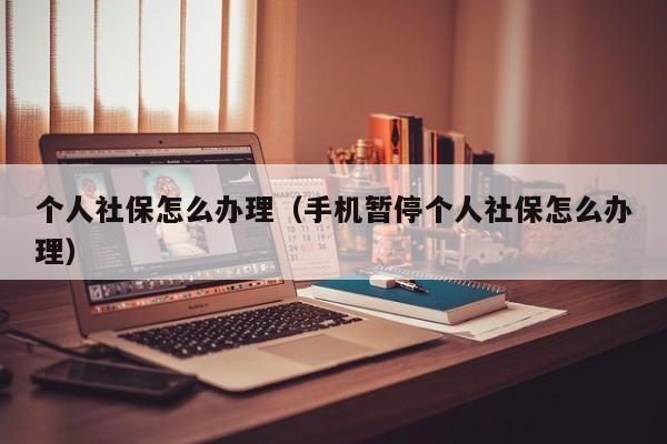 个人社保怎么办理（手机暂停个人社保怎么办理）