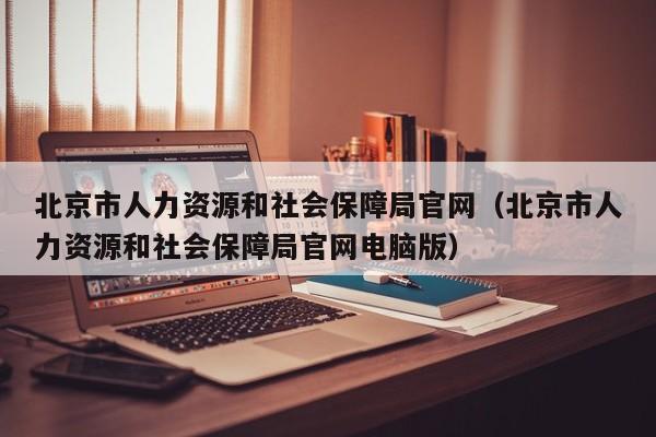 北京市人力资源和社会保障局官网（北京市人力资源和社会保障局官网电脑版）