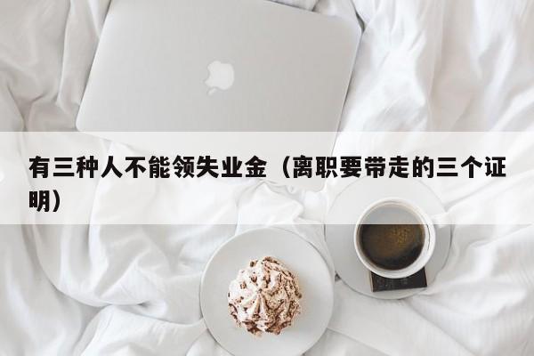 有三种人不能领失业金（离职要带走的三个证明）
