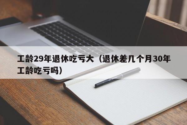 工龄29年退休吃亏大（退休差几个月30年工龄吃亏吗）