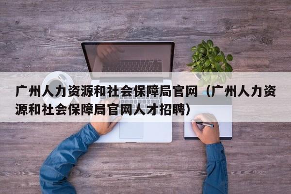 广州人力资源和社会保障局官网（广州人力资源和社会保障局官网人才招聘）