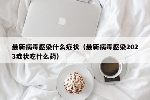最新病毒感染什么症状（最新病毒感染2023症状吃什么药）