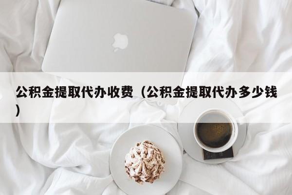 公积金提取代办收费（公积金提取代办多少钱）