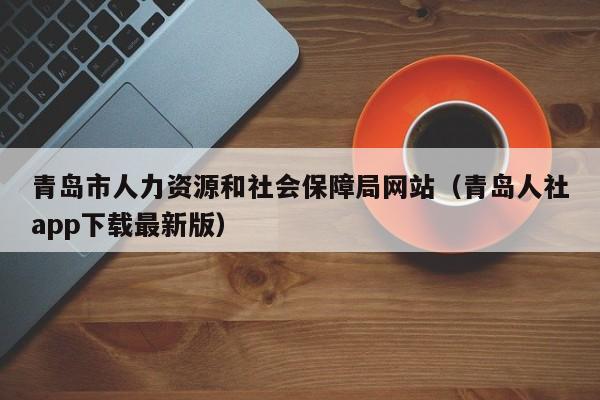 青岛市人力资源和社会保障局网站（青岛人社app下载最新版）
