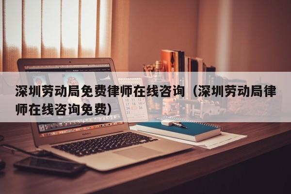 深圳劳动局免费律师在线咨询（深圳劳动局律师在线咨询免费）