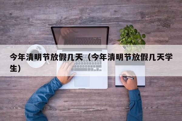 今年清明节放假几天（今年清明节放假几天学生）