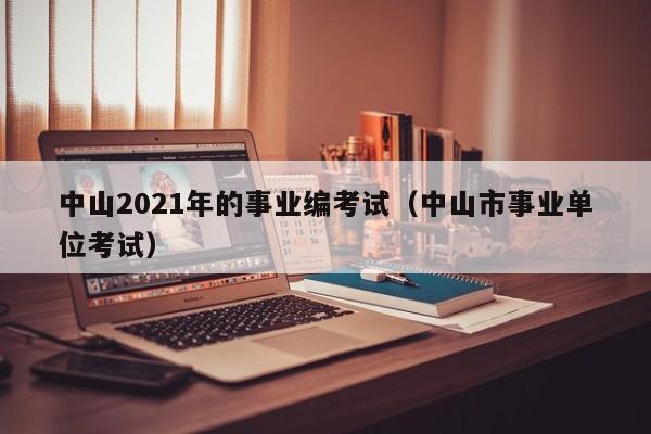 中山2021年的事业编考试（中山市事业单位考试）