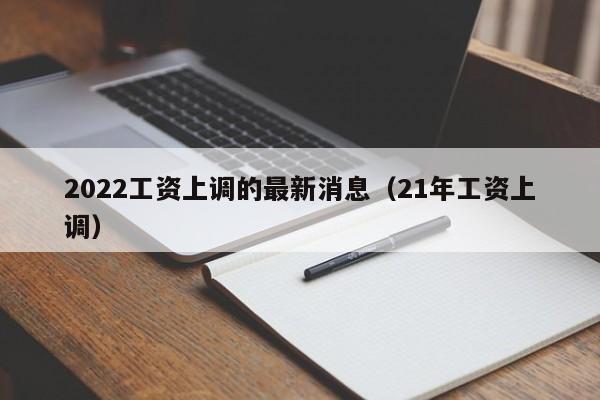 2022工资上调的最新消息（21年工资上调）