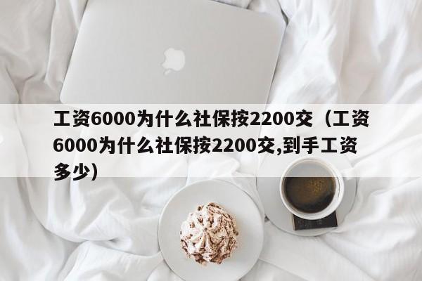 工资6000为什么社保按2200交（工资6000为什么社保按2200交,到手工资多少）