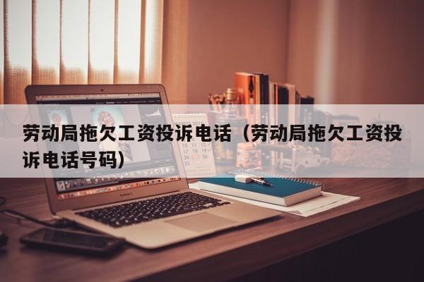 劳动局拖欠工资投诉电话（劳动局拖欠工资投诉电话号码）