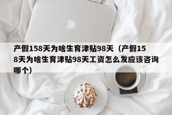 产假158天为啥生育津贴98天（产假158天为啥生育津贴98天工资怎么发应该咨询哪个）