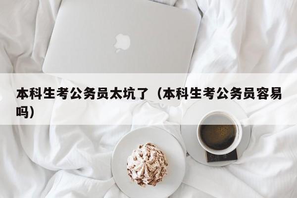 本科生考公务员太坑了（本科生考公务员容易吗）