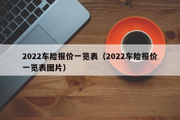 2022车险报价一览表（2022车险报价一览表图片）