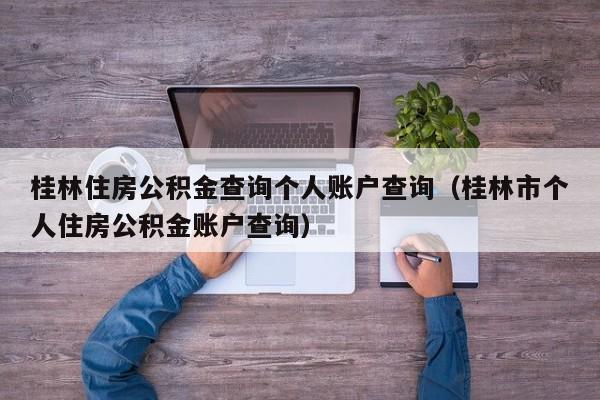 桂林住房公积金查询个人账户查询（桂林市个人住房公积金账户查询）