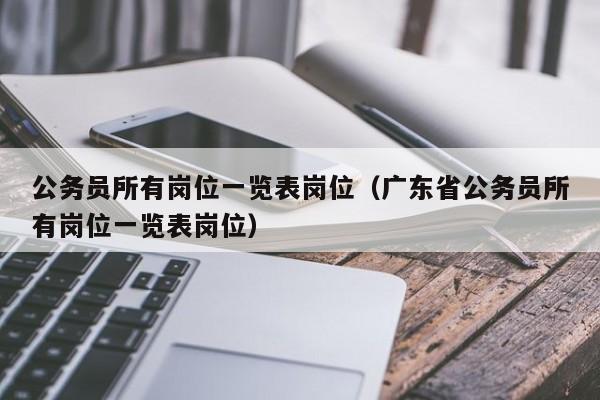 公务员所有岗位一览表岗位（广东省公务员所有岗位一览表岗位）