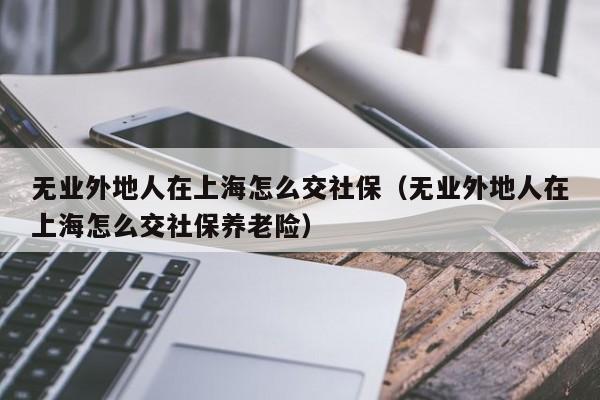 无业外地人在上海怎么交社保（无业外地人在上海怎么交社保养老险）