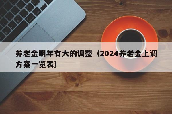养老金明年有大的调整（2024养老金上调方案一览表）
