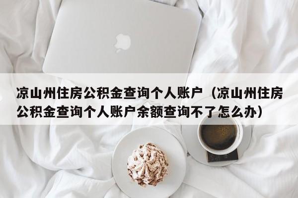 凉山州住房公积金查询个人账户（凉山州住房公积金查询个人账户余额查询不了怎么办）