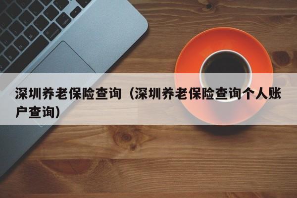 深圳养老保险查询（深圳养老保险查询个人账户查询）