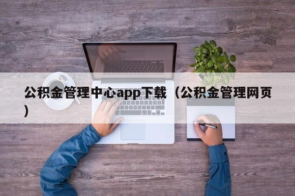 公积金管理中心app下载（公积金管理网页）