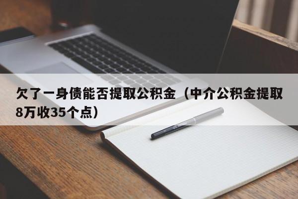 欠了一身债能否提取公积金（中介公积金提取8万收35个点）