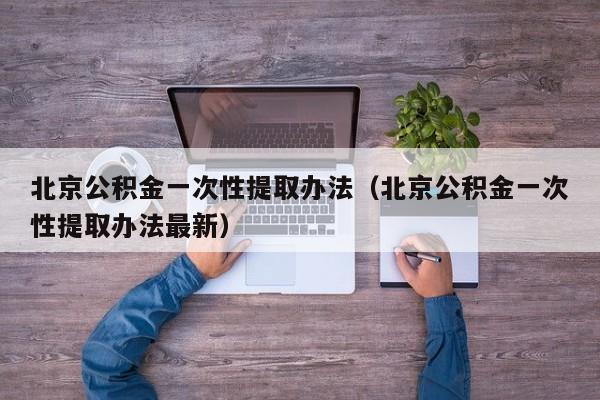 北京公积金一次性提取办法（北京公积金一次性提取办法最新）