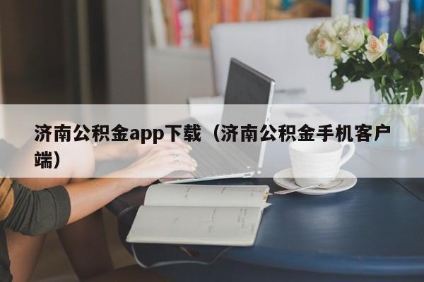 济南公积金app下载（济南公积金手机客户端）