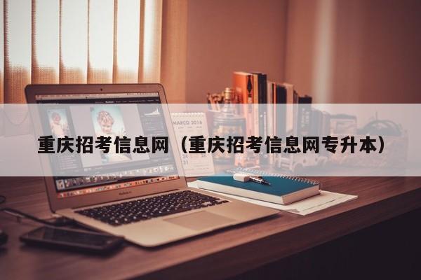重庆招考信息网（重庆招考信息网专升本）