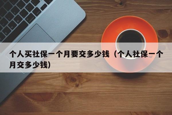 个人买社保一个月要交多少钱（个人社保一个月交多少钱）