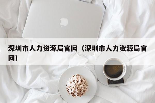 深圳市人力资源局官网（深圳市人力资源局官网）