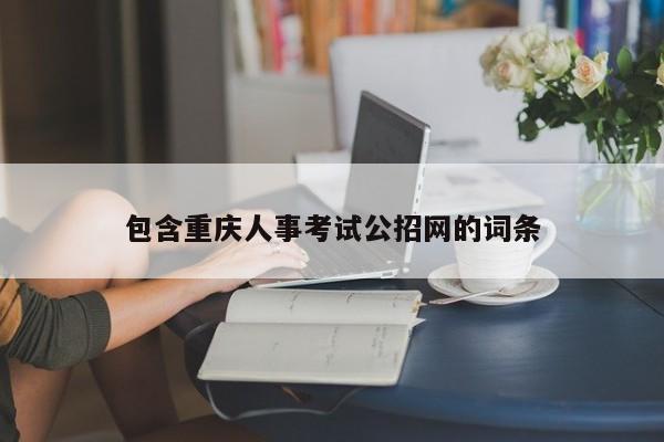 包含重庆人事考试公招网的词条