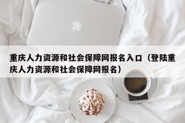 重庆人力资源和社会保障网报名入口（登陆重庆人力资源和社会保障网报名）