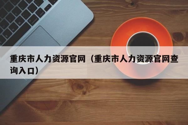 重庆市人力资源官网（重庆市人力资源官网查询入口）