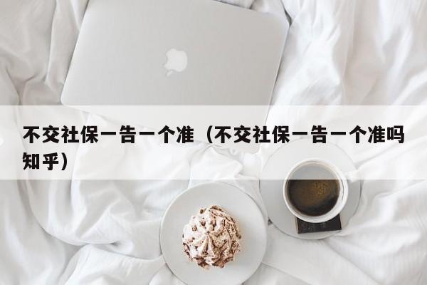 不交社保一告一个准（不交社保一告一个准吗知乎）