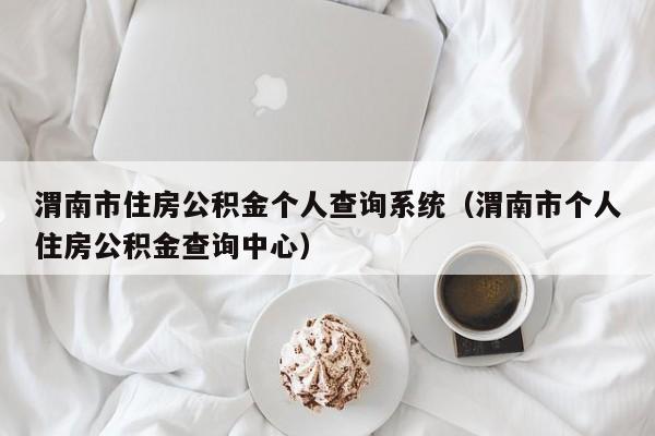 渭南市住房公积金个人查询系统（渭南市个人住房公积金查询中心）