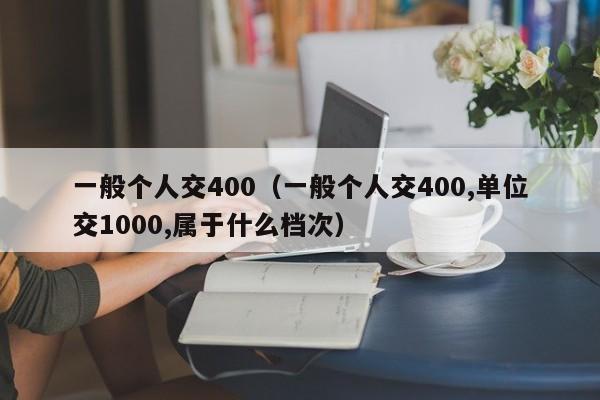 一般个人交400（一般个人交400,单位交1000,属于什么档次）