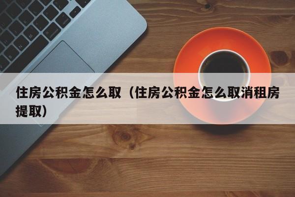 住房公积金怎么取（住房公积金怎么取消租房提取）