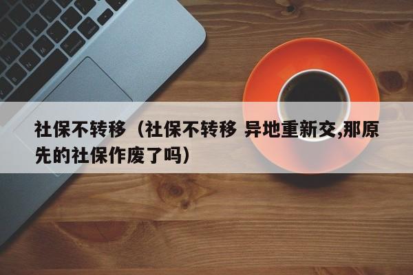 社保不转移（社保不转移 异地重新交,那原先的社保作废了吗）